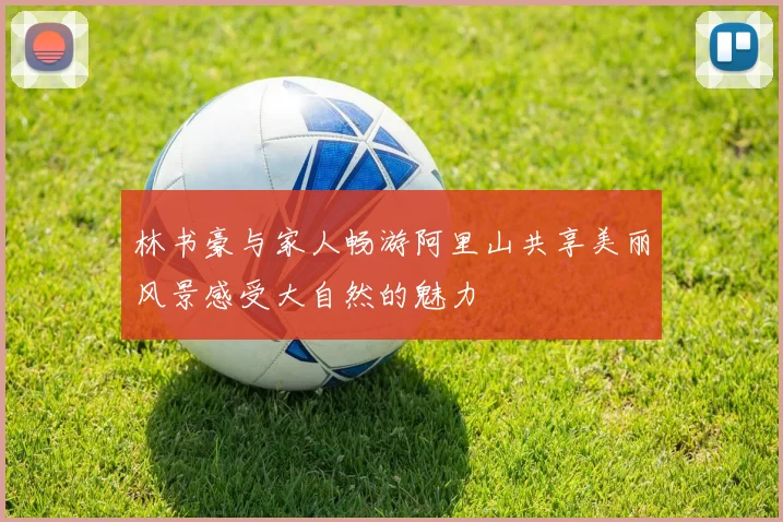 林书豪与家人畅游阿里山共享美丽风景感受大自然的魅力