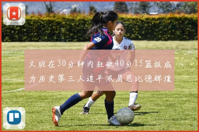文班在30分钟内狂砍40分15篮板成为历史第三人追平浓眉恩比德辉煌纪录
