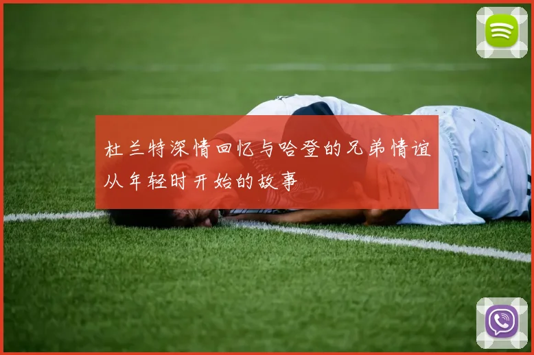 杜兰特深情回忆与哈登的兄弟情谊从年轻时开始的故事