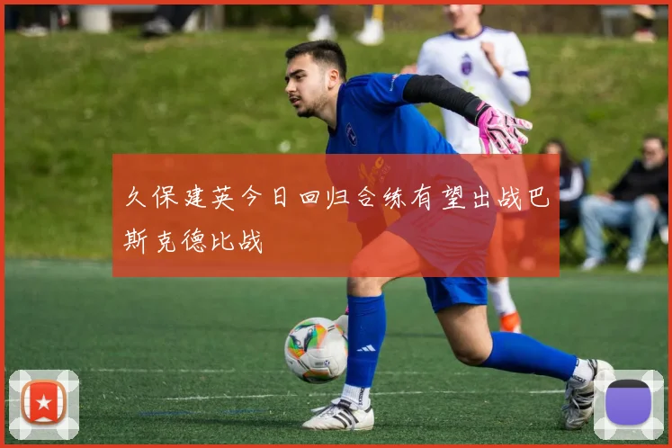 久保建英今日回归合练有望出战巴斯克德比战