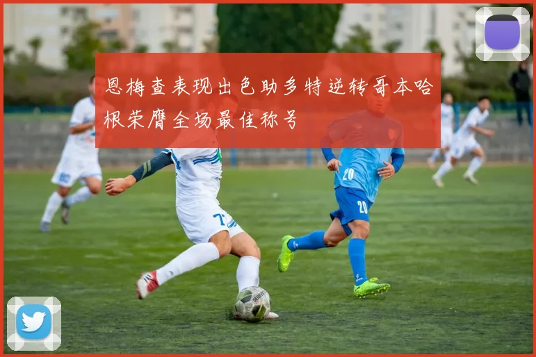 恩梅查表现出色助多特逆转哥本哈根荣膺全场最佳称号