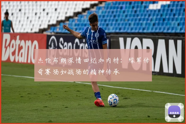 杰伦布朗深情回忆加内特：绿军传奇赛场如战场的精神传承