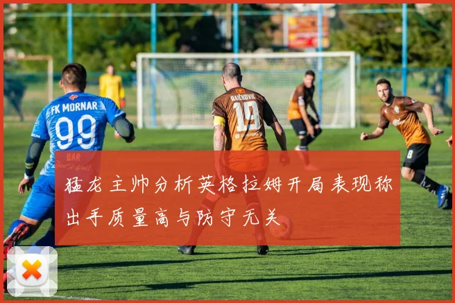 猛龙主帅分析英格拉姆开局表现称出手质量高与防守无关