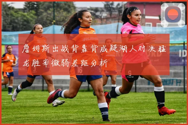 詹姆斯出战背靠背成疑湖人对决猛龙胜率微弱差距分析