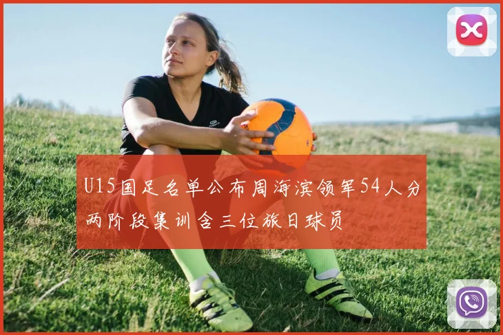 U15国足名单公布周海滨领军54人分两阶段集训含三位旅日球员