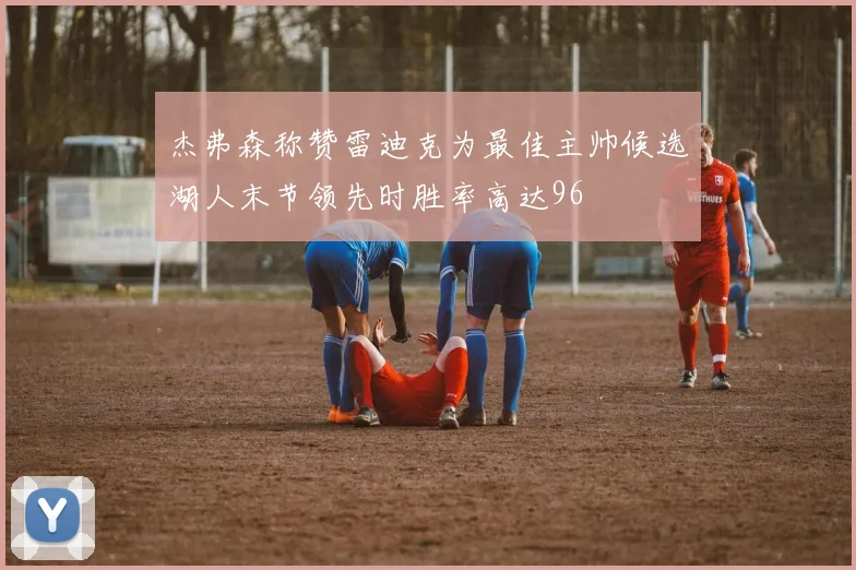 杰弗森称赞雷迪克为最佳主帅候选湖人末节领先时胜率高达96