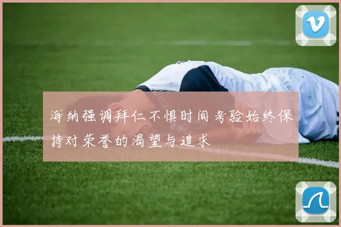海纳强调拜仁不惧时间考验始终保持对荣誉的渴望与追求