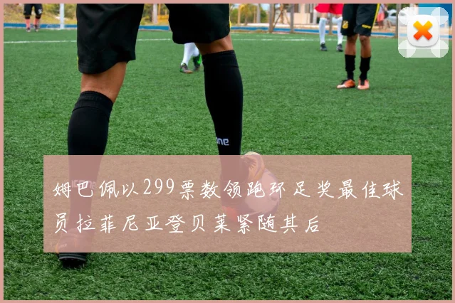 姆巴佩以299票数领跑环足奖最佳球员拉菲尼亚登贝莱紧随其后