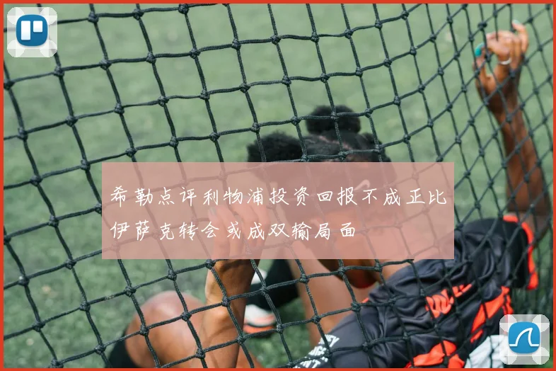 希勒点评利物浦投资回报不成正比伊萨克转会或成双输局面