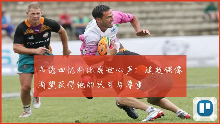 韦德回忆科比离世心声：追赶偶像渴望获得他的认可与尊重