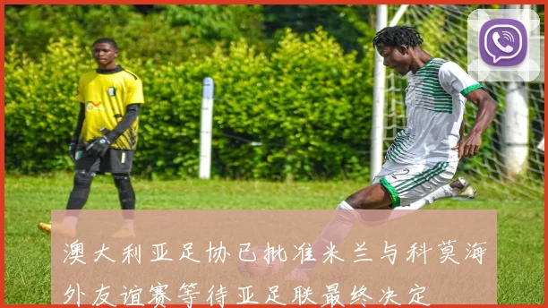 澳大利亚足协已批准米兰与科莫海外友谊赛等待亚足联最终决定