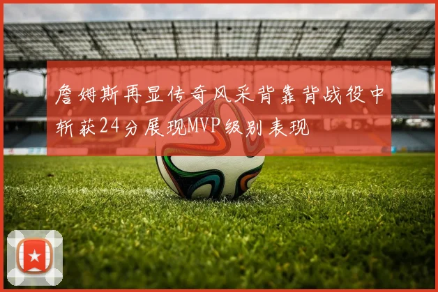 詹姆斯再显传奇风采背靠背战役中斩获24分展现MVP级别表现