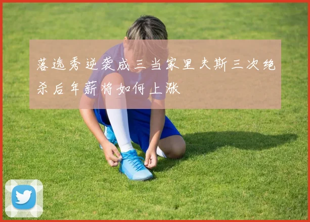 落选秀逆袭成三当家里夫斯三次绝杀后年薪将如何上涨