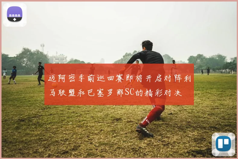 迈阿密季前巡回赛即将开启对阵利马联盟和巴塞罗那SC的精彩对决