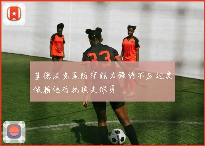 基德谈克莱防守能力强调不应过度依赖他对抗顶尖球员