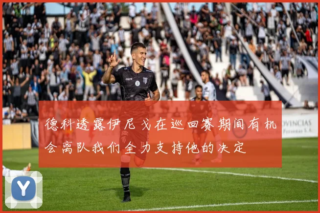 德科透露伊尼戈在巡回赛期间有机会离队我们全力支持他的决定
