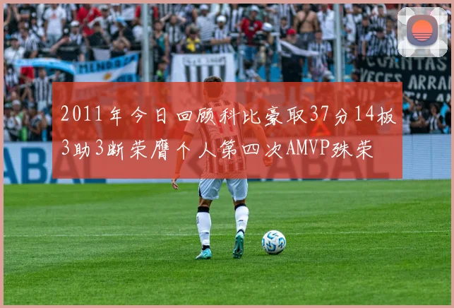2011年今日回顾科比豪取37分14板3助3断荣膺个人第四次AMVP殊荣