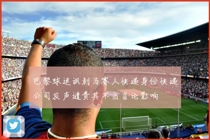 巴黎球迷讽刺马赛人快递身份快递公司发声谴责其不当言论影响