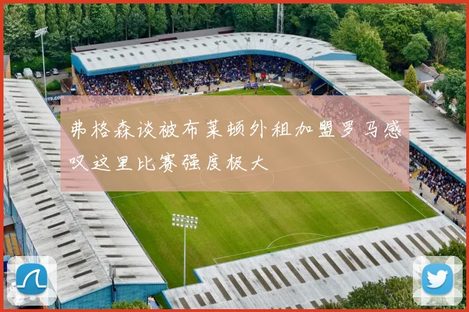 弗格森谈被布莱顿外租加盟罗马感叹这里比赛强度极大