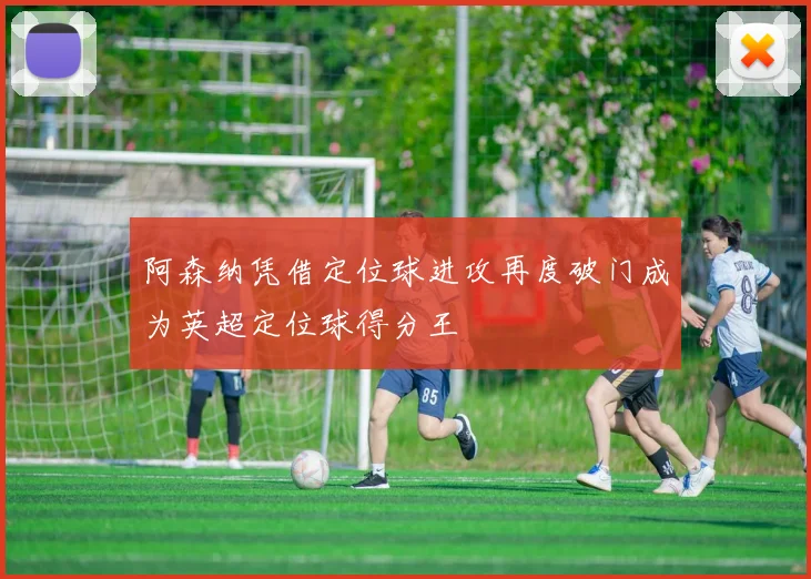 阿森纳凭借定位球进攻再度破门成为英超定位球得分王