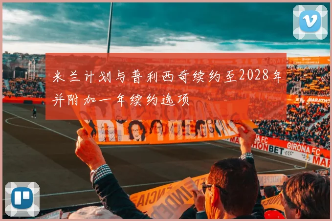 米兰计划与普利西奇续约至2028年并附加一年续约选项