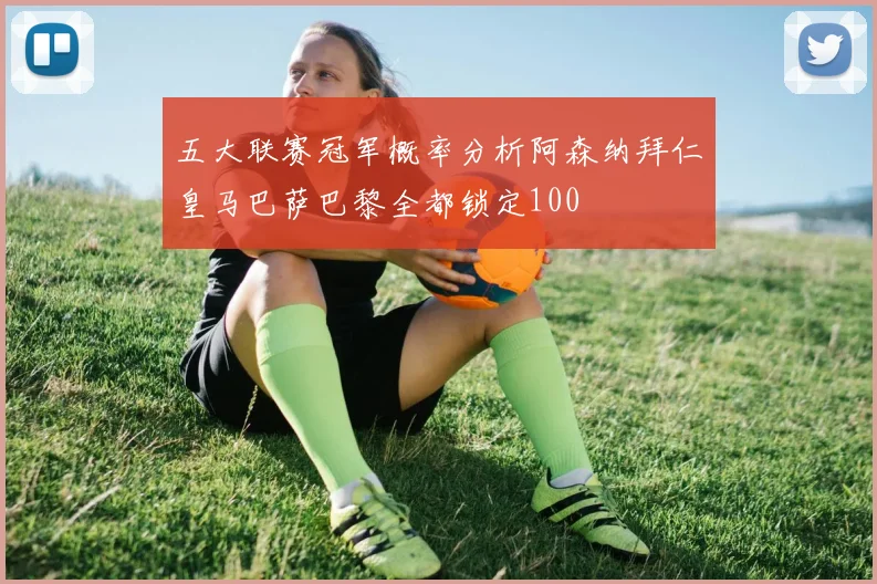 五大联赛冠军概率分析阿森纳拜仁皇马巴萨巴黎全都锁定100
