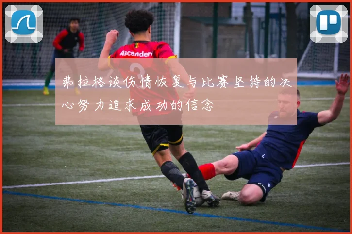 弗拉格谈伤情恢复与比赛坚持的决心努力追求成功的信念