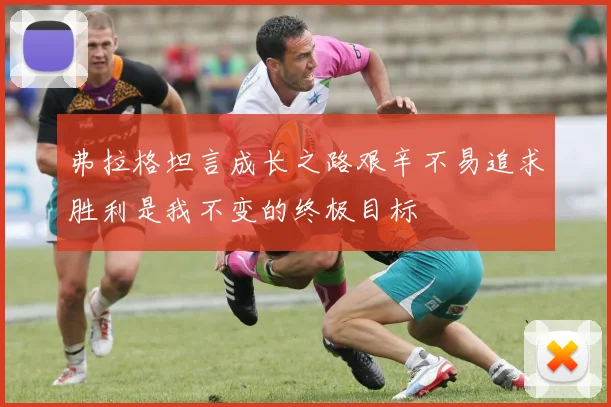 弗拉格坦言成长之路艰辛不易追求胜利是我不变的终极目标