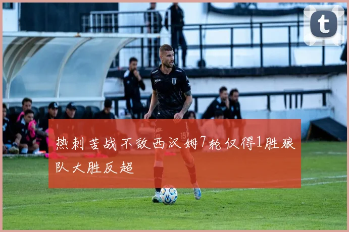 热刺苦战不敌西汉姆7轮仅得1胜狼队大胜反超