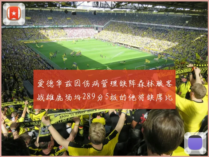 爱德华兹因伤病管理缺阵森林狼客战雄鹿场均289分5板的他将缺席比赛