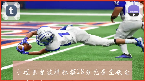 小迈克尔波特独揽28分无奈空砍全队最高表现难救球队失利