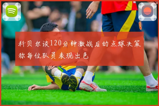 科贝尔谈120分钟激战后的点球决策称每位队员表现出色