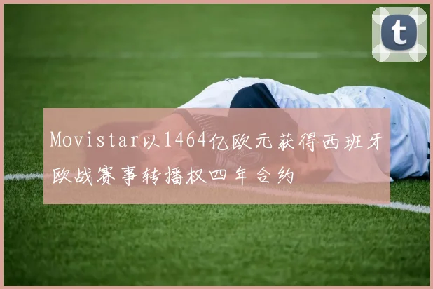 Movistar以1464亿欧元获得西班牙欧战赛事转播权四年合约
