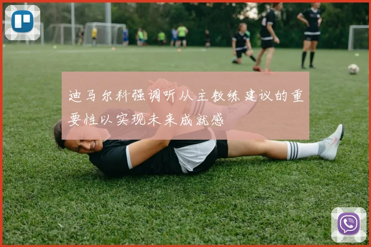 迪马尔科强调听从主教练建议的重要性以实现未来成就感
