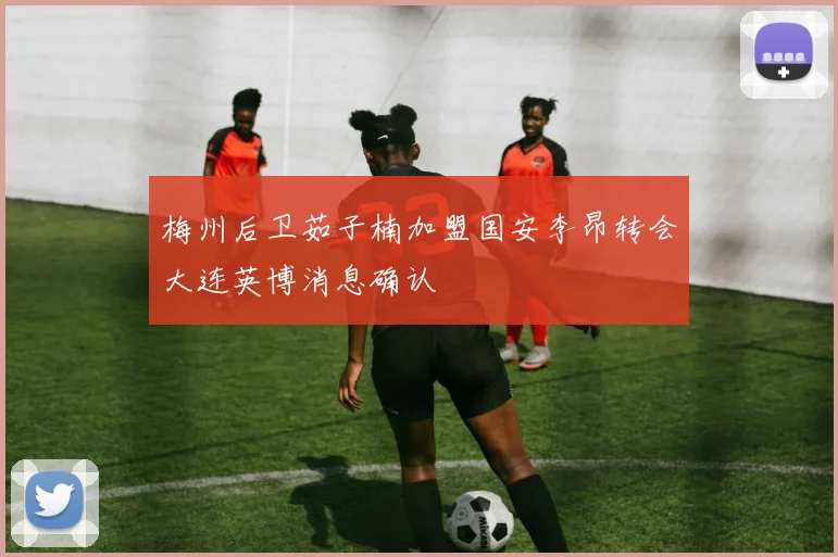 梅州后卫茹子楠加盟国安李昂转会大连英博消息确认