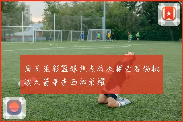 周五竞彩篮球焦点对决掘金客场挑战火箭争夺西部荣耀