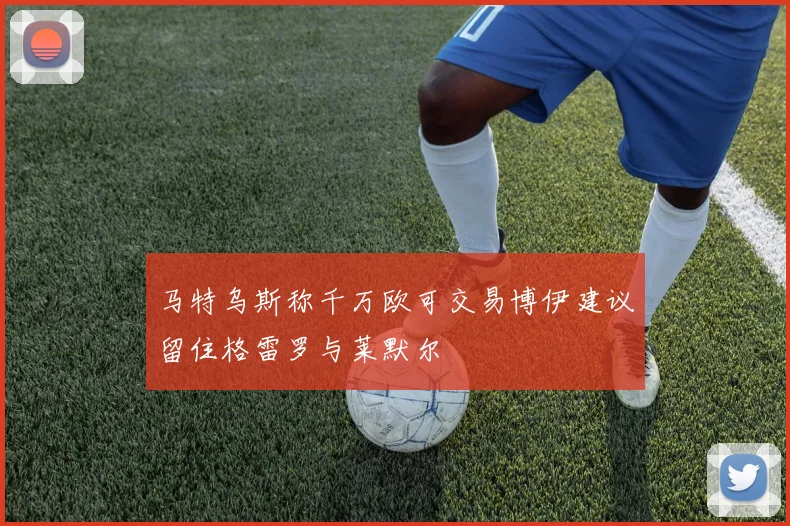 马特乌斯称千万欧可交易博伊建议留住格雷罗与莱默尔