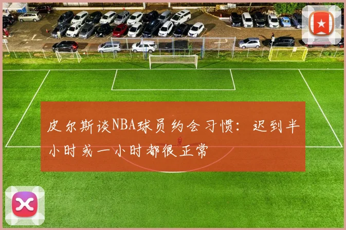 皮尔斯谈NBA球员约会习惯：迟到半小时或一小时都很正常