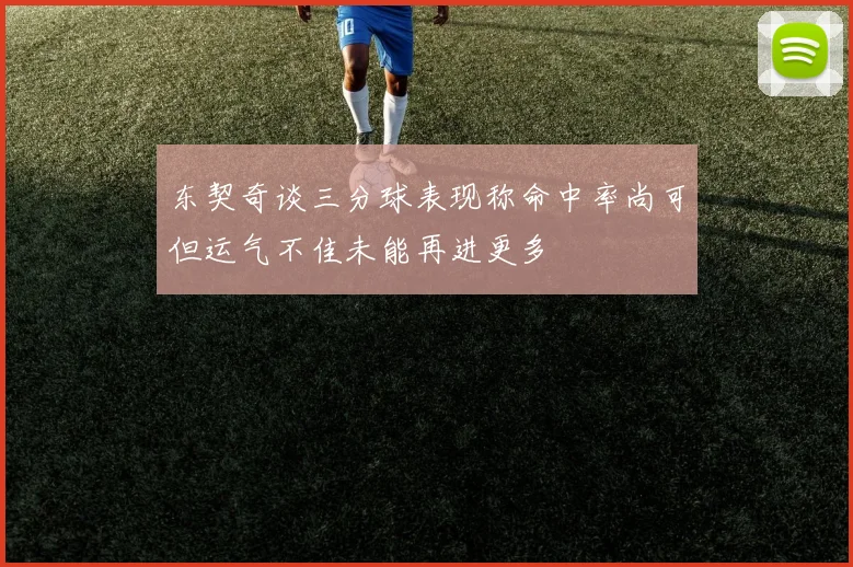 东契奇谈三分球表现称命中率尚可但运气不佳未能再进更多