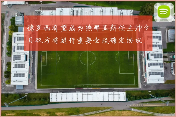 德罗西有望成为热那亚新任主帅今日双方将进行重要会谈确定协议