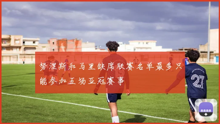 努涅斯和马里缺席联赛名单最多只能参加五场亚冠赛事
