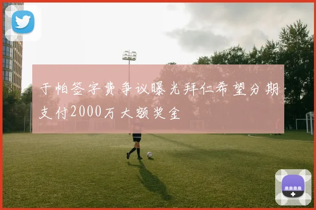 于帕签字费争议曝光拜仁希望分期支付2000万大额奖金