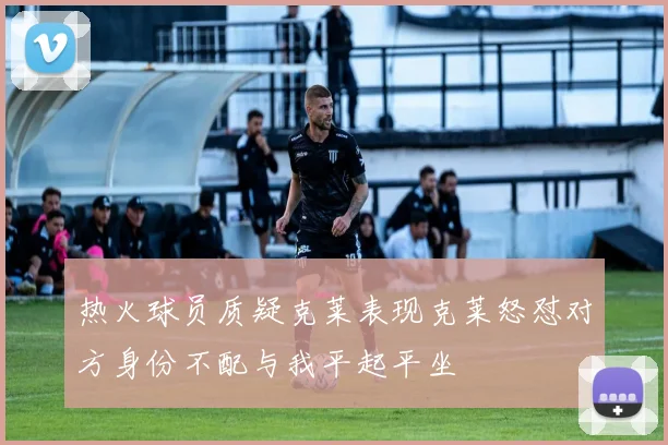 热火球员质疑克莱表现克莱怒怼对方身份不配与我平起平坐