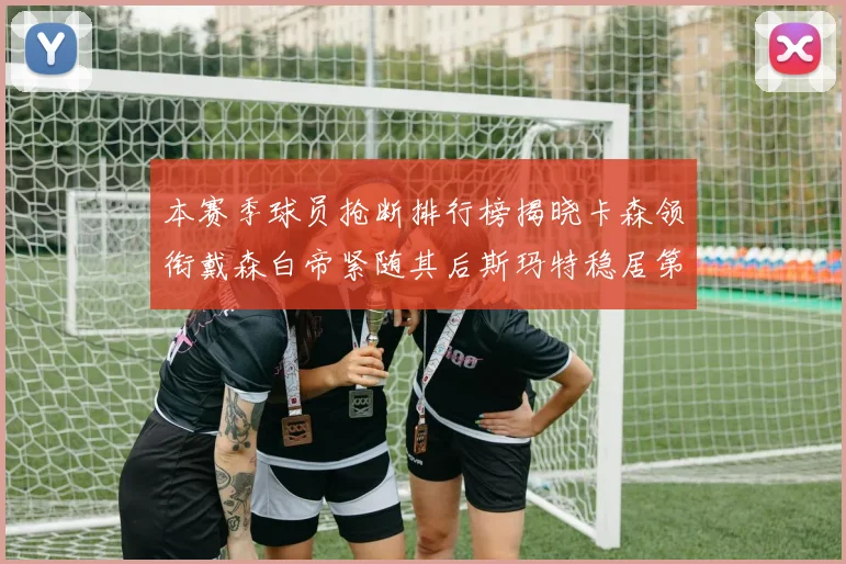 本赛季球员抢断排行榜揭晓卡森领衔戴森白帝紧随其后斯玛特稳居第四