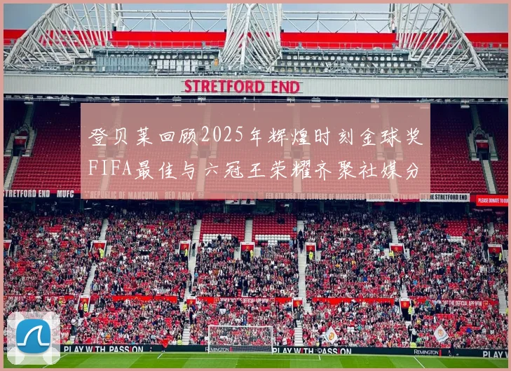 登贝莱回顾2025年辉煌时刻金球奖FIFA最佳与六冠王荣耀齐聚社媒分享