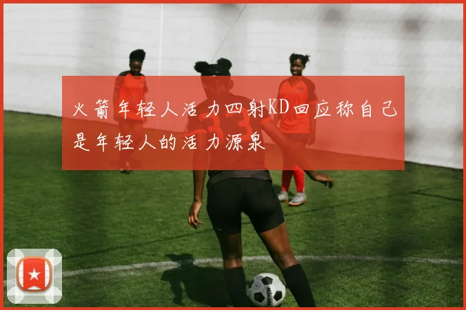 火箭年轻人活力四射KD回应称自己是年轻人的活力源泉
