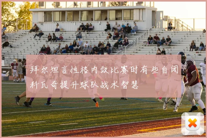 拜尔坦言性格内敛比赛时有些自闭科瓦奇提升球队战术智慧