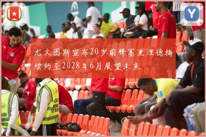 尤文图斯宣布20岁前锋塞里涅德梅续约至2028年6月展望未来