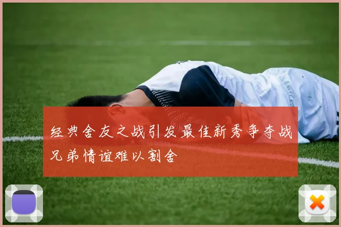 经典舍友之战引发最佳新秀争夺战兄弟情谊难以割舍