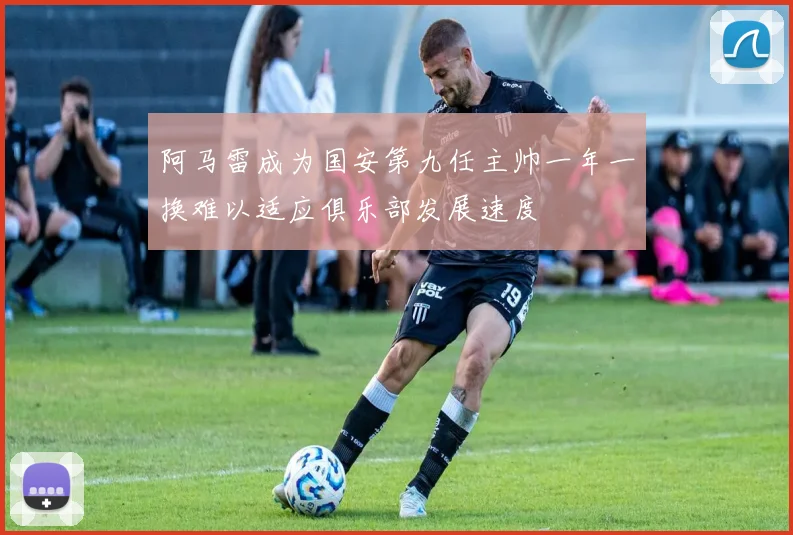 阿马雷成为国安第九任主帅一年一换难以适应俱乐部发展速度